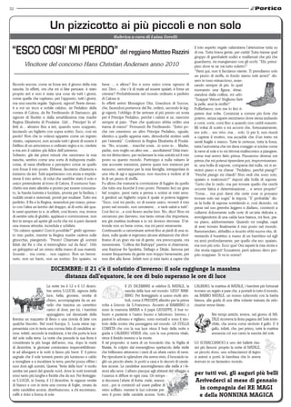 32



                            un pizzicotto ai più piccoli e non solo
                                                                         Rubrica a cura di Luisa Torelli



 “ESCO COSI’ MI PERDO” del reggiano Matteo Razzini                                                                                 il mio aspetto regale calamitava l’attenzione tutta su
                                                                                                                                   di me. Tutta brava gente, per carità! Tutta tranne quel
                                                                                                                                   gruppo di gambaletti sudici e malfamati che più che
                                                                                                                                   guardarmi, mi mangiavano con gli occhi. “Ehi, princi-
         Vincitore del concorso Hans Christian Andersen anno 2010                                                                  pino dove te ne vai tutto soletto?”
                                                                                                                                   “Vieni qui, non ti facciamo niente. Ti prendiamo solo
                                                                                                                                   un pezzo di stoffa, in fondo siamo tutti amici!” dis-
                                                                                                                                   sero in tono minaccioso, avan-
 Ricordo ancora, come se fosse ieri, il giorno della mia         bene … e allora? Ero e sono unico come ognuno di                  zando sempre di più. In quel
 nascita. In effetti, ora che mi ci fate pensare, è stato        noi. Dico… che c’è di male ad essere spaiati, è forse un          momento una figura, sbrac-
 proprio ieri e non è stata una cosa da tutti i giorni,          crimine? Probabilmente nel mondo ordinato e perfetto              ciandosi dalla collina, mi urlò:
 come quelle che capitano, per l’appunto, tutti i giorni,        di Calcea sì.                                                     “Scappa! Veloce! Vogliono farti
 ma una nascita regale. Signorsì, signori! Avete davan-          In effetti arrivò Monsignor Otzi, Granduca di Soccus,             la pelle, anzi la stoffa!!”
 ti a voi un ricco e nobile calzino, sir Pedalino della          che, facendosi portavoce del Re, ordinò, secondo le leg-          Poffarbacco, non me lo feci ri-
 contea di Calcea, da Re Ferdinando di Damasco, già              gi vigenti, l’obbligo di far arrivare al più presto un sosia      petere due volte. Cominciai a correre più forte che
 signore di Buskin e dalla amabilissima mia madre                per il Principe Pedalino, perché i calzini si sa, nascono         potevo, senza sapere nemmeno dove stessi andando
 Regina Elisabetta di Poulaine. Già!... Principe! In ef-         sempre al paio. “Pare che qualcuno abbia ordito una               e corsi, corsi, corsi fino a quando non caddi esausto.
 fetti sì… almeno fino a ieri, quando sono scappato,             trama di meno!” Pronunciò Re Ferdinando. “Entro po-               Mi voltai di scatto e mi accorsi che, fortunatamente,
 lasciando un biglietto con sopra scritto: Esco, così mi         che ore creeremo un altro Principe Pedalino, uguale,              ero solo… ero vivo, ma… solo. Lì per lì, non riuscii
 perdo! Non che io volessi apparire come un ingrato              identico a quello appena nato, dimodoché restino uniti            a capirne il motivo, ma accadde che d’un tratto mi
 viziato, capiamoci, non accade tutti i giorni di essere il      per l’eternità”. Confermò la Regina Elisabetta di Poulai-         sentii fragile e stanco. Tutte le certezze, tutta la forza,
 Delfino di un armonioso e ordinato regno e io, credete          ne. “No, scusate… macché sosia…io sono io… Madre,                 tutta l’autostima che mi dava coraggio si sciolse come
 a me,ero il calzino più felice dell’universo.                   padre, non voglio un altro me… ascoltatemi! Urlai men-            la neve al sole e io mi ritrovai malinconico a piangere,
 Soltanto, già dai primi minuti che sancivano la mia             tre mi divincolavo, per reclamare la mia unicità ed il mio        come mai avevo fatto prima. Passarono diverse ore
 nascita, sentivo come una sorta di indisposta malin-            posto su questo mondo. Purtroppo a nulla valsero le               prima che mi potessi riprendere poi, improvvisamen-
 conia, di sana ribellione e percepivo come se quello            mie accorate menzioni, pareva quasi non esistessi per             te, una bolla di sapone, comparsa dal nulla, mi si av-
 non fosse il mio posto. Ebbene, facciamo chiarezza e            nessuno, nemmeno per la mia famiglia, intrappolata in             vicinò piano e mi chiese: “Pedalino, perché piangi?”
 iniziamo da ieri. Tutti aspettavano con ansia e trepida-        una vita di agi e apparenze, non riusciva a vedere al di          “Perché piango mi chiedi? Non vedi che sono solo,
 zione il mio arrivo, di colui che sarebbe stato il solo e       là di un pezzo di stoffa.                                         spaiato e malconcio?” risposi alla bolla di sapone.
 unico pretendente al trono di Calcea. Il sontuoso ban-          Fu allora che maturai la convinzione di fuggire da quello         “Certo che lo vedo, ma per trovare quello che cerchi
 chetto era stato allestito e pronto per essere consuma-         che tutto era fuorché il mio posto. Pertanto feci un gran         occorre fatica e determinazione… e amor proprio!”
 to, la banda lustrata e lucidata, pronta per la fanfara, i      bel sospiro, presi carta e penna e scrissi ai miei ama-           “Forse… ma può darsi che certe cose si possano
 sudditi cerati e sistemati, pronti per esultare. Tutto era      ti genitori un biglietto sopra il quale si poteva leggere:        trovare solo nei sogni” le risposi. “E’ probabile” dis-
 perfetto. Il Re e la Regina, tenendosi per mano, prese-         “Esco, così mi perdo, so di essere unico, troverò il mio          se la bolla di sapone sorridendo e, così dicendo, mi
 ro con l’altra un lembo del drappo, al di sotto del qua-        posto nel mondo, non cercatemi… e tanti saluti a tutti”.          prese nel suo grembo leggero e diafano, cominciò a
 le sarei spuntato io e, in effetti, così fecero, ma, invece     Così feci io…e così fecero anche loro. No, dico! Non mi           cullarmi dolcemente sulle note di un’aria delicata e,
 di sentire urla di giubilo, applausi e commozione, non          cercarono per davvero, ma tanto ormai che importava,              avvolgendomi di una calda luce bianca, mi fece, pia-
 feci in tempo ad aprire gli occhi che mi si parò davanti        era già mattina inoltrata e io mi dovevo ritrovare. D’al-         no piano, addormentare. Quando mi svegliai, capii
 una massa attonita, incredula e schifata.                       tronde non so bene come, ma mi persi veramente.                   di aver trovato finalmente il mio posto nel mondo.
 “Un calzino spaiato! Com’è possibile?” gridò sgomen-            Continuando a camminare arrivai fino ai piedi di una ra-          Rammendato, abbellito e ricucito ebbi nuova vita, di-
 to mio padre, mentre la Regina madre cadeva sulle               dura, sulla quale si ergevano alcune abitazioni che ribol-        ventando il burattino a mano di un bambino ed egli
 ginocchia, piangendo. “Presto! Chiamate gli uomini              livano di un gran via vai di gente, ora preoccupata, ora          mi amò profondamente, per quello che ero: spaiato,
 fidati del Re e che si interroghino sul da farsi”. Urlò         rasserenata. “Collina dei Rattoppi” pareva si chiamasse,          ma non più solo. Ecco qua! Ora sapete la mia storia e
 un galoppino ad un cenno della mano di sua maestà.              una frazione fra Spoletta, Dellago e Ditale, famosa per           che storia ragazzi! Scusatemi, però adesso devo pro-
 Scusate… ma come… non capisco. Non un benve-                    essere frequentata da gente non troppo benestante, per            prio scappare. Si va in scena!!
 nuto, non un bacio, non un sorriso. Ero spaiato, va             non dire alla fame. Infatti non ci misi tanto a capire che

                            DIcEMbRE: il 21 c’è il solstizio d’inverno: il sole raggiunge la massima
                                distanza dall’equatore, le ore di buio superano le ore di luce
                          La notte tra il 12 e il 13 dicem-                       Il 25 DICEMBRE si celebra IL NATALE, la          L’ALBERO, la mattina di NATALE, i bambini più fortunati
                          bre arriva S.LUCIA, signora della                       nascita della luce nel mondo: GESU’ BAM-         trovano un regalo e pare che, a portarli in tutto il mondo,
                          luce, bella, giovane, vestita di                        BINO. Per festeggiarlo si usano molti sim-       sia BABBO NATALE, un nonno rubicondo con la barba
                          chiaro, accompagnata da un asi-                         boli, come il PRESEPE allestito per la prima     bianca, alla guida di una slitta volante trainata da velo-
                          nello che trascina un carrettino       volta a Greccio da S.Francesco. Accanto al BAMBINO ci             cissime renne fatate.
                          carico di doni; per lui, i bambini     sono la mamma MARIA e il papà GIUSEPPE, il bue ro-
                          appoggiano sul davanzale della         busto e paziente e l’asino buono e laborioso. Intorno, i                      Nei tempi antichi, invece, nel giorno di NA-
 finestra un mazzetto di fieno o una ciotola di latte con        pastori lo adorano e vigilano, sono nomadi e sono il sim-                     TALE ricorreva la festa pagana del Sole invin-
 qualche biscotto. Nel nord Europa, S. Lucia viene rap-          bolo della nostra vita passeggera nel mondo. LA STELLA                        cibile, che aveva come simbolo il gallo. E’ il
 presentata con in testa una corona fatta di candeline ac-       COMETA che con la sua luce vince il buio della notte e                        gallo, infatti, che, per primo, tutte le mattine
 cese: infatti, secondo la tradizione, è lei che porta la luce   guida e L’ALBERO VERDE che, con la sua potenza vitale,                        annuncia col suo canto la nascita del sole.
 del sole sulla terra. La notte che precede la sua festa è       vince il freddo inverno e la morte.
 considerata la più lunga dell’anno, ma, dopo la metà            A tal proposito, si narra di un boscaiolo che, la Vigilia di      LO SCHIACCIANOCI è uno dei balletti clas-
 di dicembre, le giornate cominciano impercettibilmen-           Natale, fu colpito dal meraviglioso spettacolo delle stelle       sici più famosi: proprio la notte di NATALE,
 te ad allungarsi e le notti si fanno più brevi. E’ il primo     che brillavano attraverso i rami di un abete carico di neve.      un piccolo dono, uno schiaccianoci di legno
 segnale che il sole tornerà presto più luminoso e caldo         Per riprodurre lo splendore che aveva visto, il boscaiolo ta-     si animò e portò la bambina che lo aveva
 a risvegliare e a riscaldare la terra, perché possa offrire i   gliò un piccolo abete, lo portò a casa e lo decorò di cande-      ricevuto in un fantastico mondo.
 suoi doni agli uomini. Questa “festa della luce” è molto        line accese. Le candeline assomigliavano alle stelle e i fe-
 sentita nei paesi del grande nord, dove le notti invernali      stoni alla neve. L’albero piacque agli abitanti del villaggio e
 sono tanto più lunghe e fredde che da noi. Per festeggia-       l’usanza si diffuse in ogni casa. Un tempo
                                                                                                                                   per tutti voi, gli auguri più belli
 re S.LUCIA, in Svezia, il 13 dicembre, le ragazze vestite       si decorava l’abete di frutta: mele, arance,                      Arrivederci al mese di gennaio
 di bianco e con in testa una corona di foglie, ornata da        noci…poi si cominciò ad usare palline di
 sette candeline accese, distribuiscono, a chi incontrano,       vetro soffiato, mentre le luci colorate pre-                        in compagnia dei RE MAGI
 caffè e dolci a forma di sole.                                  sero il posto delle candele accese. Sotto                           e della NoNNINA MAGIcA
 