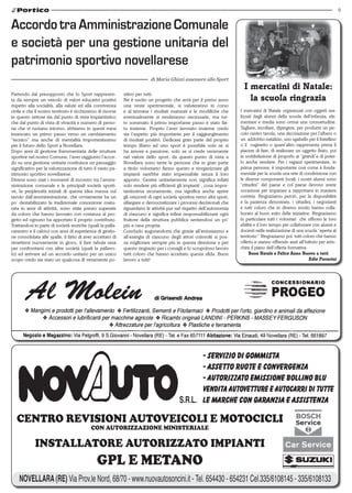 9


Accordo tra Amministrazione Comunale
e società per una gestione unitaria del
patrimonio sportivo novellarese
                                                                           di Maria Ghizzi assessore allo Sport
                                                                                                                           I mercatini di Natale:
Partendo dal presupposto che lo Sport rappresen-             sitivo per tutti.
ta da sempre un veicolo di valori educativi positivi         Ne è uscito un progetto che avrà per il primo anno              la scuola ringrazia
rispetto alla socialità, alla salute ed alla convivenza      una veste sperimentale, si valuteranno in corso
civile e che il nostro territorio è ricchissimo di risorse   e al termine i risultati maturati e le modifiche che        I mercatini di Natale organizzati con oggetti rea-
in questo settore sia dal punto di vista impiantistico       eventualmente si renderanno necessarie, ma tut-             lizzati dagli alunni della scuola dell’infanzia, ele-
che dal punto di vista di vivacità e numero di perso-        to sommato il primo importante passo è stato fat-           mentare e media sono ormai una consuetudine.
ne che vi ruotano intorno, abbiamo in questi mesi            to insieme. Proprio l’aver lavorato insieme credo           Tagliare, incollare, dipingere, per produrre un pic-
innescato un primo passo verso un cambiamento                sia l’aspetto più importante per il raggiungimento          colo centro tavola, una decorazione per l’albero o
“tecnico” ma anche di mentalità importantissimo              di risultati positivi. Dedicare gran parte del proprio      un addobbo natalizio, uno sgabello per il fratellino
per il futuro dello Sport a Novellara.                       tempo libero ad uno sport è possibile solo se si            o il cuginetto o quant’altro rappresenta prima il
Dopo anni di gestione frammentaria delle strutture           ha amore e passione, solo se si crede veramente             piacere di fare, di realizzare un oggetto finito, poi
sportive nel nostro Comune, l’aver raggiunto l’accor-        nel valore dello sport, da questo punto di vista a          la soddisfazione di proporlo ai “grandi”e di poter-
do su una gestione unitaria costituisce un passaggio         Novellara sono tante le persone che in gran parte           lo anche vendere. Per i ragazzi sperimentare, in
significativo per la valorizzazione di tutto il vasto pa-    a titolo volontario fanno questo e riorganizzare gli        prima persona, è importante così come è fonda-
trimonio sportivo novellarese.                               impianti sarebbe stato impensabile senza il loro            mentale per la scuola una rete di condivisione con
Diversi sono stati i momenti di incontro tra l’ammi-         apporto. Gestire unitariamente non significa infatti        le diverse componenti locali: i nostri alunni sono
nistrazione comunale e le principali società sporti-         solo rendere più efficienti gli impianti , cosa impor-      “cittadini” del paese e col paese devono avere
ve, le perplessità iniziali di questa idea messa sul         tantissima sicuramente, ma significa anche aprire           occasione per imparare a rapportarsi in maniera
tavolo dall’amministrazione, che ovviamente ha un            gli orizzonti di ogni società sportiva verso altri sport,   corretta. Ringraziamo perciò, per la disponibilità
po’ destabilizzato la tradizionale concezione matu-          allargare e democratizzare i processi decisionali che       e la pazienza dimostrate, i cittadini, i negozianti
rata in anni di attività, sono state presto superate         riguardano le attività pur nel rispetto dell’autonomia      e tutti coloro che in diverso modo hanno colla-
da coloro che hanno lavorato con costanza al pro-            di ciascuno e significa infine responsabilizzare ogni       borato al buon esito delle iniziative. Ringraziamo
getto ed ognuno ha apportato il proprio contributo.          fruitore della struttura pubblica sentendosi un po’         in particolare tutti i volontari che offrono le loro
Trattandosi in parte di società storiche (quali la palla-    più a casa propria.                                         abilità e il loro tempo per collaborare con alunni e
canestro e il calcio) con anni di esperienza di gestio-      Concludo augurandomi che grazie all’entusiasmo e            docenti nella realizzazione di una scuola “aperta al
ne consolidata alle spalle, il fatto di aver accettato di    all’energia di ciascuno degli attori coinvolti si pos-      territorio” Ringraziamo poi tutti coloro che hanno
rimettersi nuovamente in gioco, il fare tabula rasa          sa migliorare sempre più in questa direzione e per          offerto e stanno offrendo aiuti all’Istituto per arric-
per confrontarsi con altre società (quali la pallavo-        questo ringrazio per i consigli e lo scrupoloso lavoro      chire il piano dell’offerta formativa.
lo) ed arrivare ad un accordo unitario per un unico          tutti coloro che hanno accettato questa sfida. Buon              buon Natale e felice Anno Nuovo a tutti
scopo credo sia stato un qualcosa di veramente po-           lavoro a tutti!                                                                                    Edie Pavarini




   cenTro revisioni auToveicoli e MoTocicli
                                            con auTorizzazione MinisTeriale

             insTallaTore auTorizzaTo iMPianTi
                                               GPl e MeTano
 