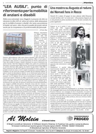 8


“LEA AUSILI”, punto di Una mostra su Augusto al raduno
riferimento per la mobilità dei Nomadi fans in Rocca
di anziani e disabili       Venerdì 24 e sabato 25 giugno la terza edizione della Primavera
                                                                                            nomade del fans club “La nostra terra”. L’Associazione Augusto per
Nella zona industriale verso Reggiolo è presente da oltre un                                la vita presenta in prima assoluta la mostra “Il canto nomade di un
decennio la ditta LEA srl, attiva nel settore delle attrezzature                            poeta vagabondo”
per la mobilità di anziani e disabili, che vanta una posizione                                                                                      di Franco Malaguti
di leader nel ramo, oltre che per la qualità dei propri veicoli,
                                                                                            Augusto se ne è andato il sette
anche per la competenza e la professionalità del personale.                                 ottobre del 1992. Leggiamo
                                                                          di Paolo Bigi     bene, 1992, quasi vent’anni fa
                                                                                            in un secolo che ha visto guerre,
                                                             Abbiamo chiacchierato          regimi, lo sterminio che lui cantava
                                                             con William Cattabiani,        in Auschwitz e quella che ora
                                                             timoniere della LEA,           chiamano mondializzazione.
                                                             l’azienda a conduzione         Augusto la anticipò con la voglia
                                                             familiare in cui opera         di lasciare (…io vagabondo) la sua
                                                             con       passione         e   pianura senza mai abbandonarla,
                                                             dedizione da oltre un
                                                                                            come se già capisse l’impatto
                                                             decennio, per farci
                                                                                            di telefono, radio, cinema e
                                                             raccontare le peculiarità
                                                             della propria attività,
                                                                                            televisione sugli umori del mondo
                                                             così particolare e difficile   e con la rete di oggi che è solo
                                                             per il settore in cui si       mettere su uno schermo stesse
                                                             inserisce. Gli anziani ed      colleganze. Cantava, la creatività
                                                             i disabili sono infatti le     come diversità, il lasciarsi alle
                                                             persone a cui i prodotti       spalle le ipocrisie dei benpensanti,
                                                             di LEA sono destinati.         le convenzioni statiche di una
Partendo dall’installazione delle prime frizioni idrauliche nelle autovetture, nel          società piena di conformismi.
lontano 1994, e facendo tesoro di queste esperienze, Willy si è poi aperto e                Ci si comportava così, si vestiva così,
specializzato nella creazione e commercializzazione di veicoli e attrezzature per           ci si sposava così si pensava così,
l’aiuto alla mobilità di anziani e disabili, diventando un punto di riferimento per         senza amore (cos’è?). Le passioni
questo mercato. Stati Uniti, Danimarca e Belgio sono i paesi con i produttori più           appassite dal conformismo e dalle
importanti, e da queste piazze Willy importa i suoi prodotti, per poi personalizzarli       abitudini.
in azienda sulla base delle esigenze più diverse di ogni cliente. Infatti Willy ci          Chiediamoci il perché della
tiene a precisarmi che alla LEA il cliente ha la possibilità di venire e vedere i vari      impressionante longevità del suo
prodotti, toccarli con mano, e solo in seguito si preparano e personalizzano, per           messaggio, del calore che i suoi
soddisfare così nel modo più completo possibile ogni più disparata esigenza. Si
                                                                                            “Nomadi” mantengono dopo
parla di veicoli ad alimentazione elettrica, con un autonomia media di circa 30
                                                                                            mezzo secolo e tutto fa pensare
Km, e che semplicemente basta attaccare ad una presa di corrente 220 V per
ricaricarli. Con 20 millesimi di euro circa di assorbimenti di energia, la batteria
                                                                                            che continueranno a lungo. Era il
è pronta per ripartire. Parlando con Willy e osservando in azione i suoi veicoli è          secolo delle aquile, come Augusto,
facile capire quanto siano importanti per migliorare la situazione di tante persone,        che cantava “nel cielo della vita
anziani e disabili, ma forse non solo. Basti pensare ad un uso cittadino per lo             volerò”. Ora è il secolo degli
spostamento nei centri città, che attraverso questi mini motocicli permetterebbero          avvoltoi che si buttano sugli avanzi,
una maggiore godibilità del territorio. Pensando invece alla loro missione, è               delle civette appollaiate e lugubri,
facile intuire come i veicoli LEA potrebbero aiutare nel rendere maggiormente               dei gufi che temono la luce e dei
autonomi anziani e disabili, liberando in tal modo risorse nel settore socio                pappagalli che ripetono e basta e
assistenziale. LEA ha mercato in tutta europa, ma soprattutto in Italia e Francia,          che lui aveva già crudamente imbalsamato in un disegno memorabile
paesi in cui può vantare una vasta rete di collaboratori. Willy mi racconta poi con         che campeggia nella mostra che Novellara gli dedica questo mese. Ora
orgoglio il sistema da lui ideato per l’assistenza post vendita… L’assistenza viene         Rosanna Fantuzzi, sua compagna di vita e di pensiero, ha aperto la
fatta direttamente nella propria officina, sostituendo nel frattempo il mezzo in            miniera impressionante di creatività e tenerezza del nostro ragazzo che
panne con un altro equivalente, attraverso un sistema di “casse” per il trasporto.          ha disceso le scale della sua casa in via De Amicis per salire nel cielo
Domando a Willy che cos’è che caratterizza LEA, e la risposta gli viene forte e             dei poeti. Sarà esposta qui, nella sua Rocca, dove era avvenuto l’ultimo
spontanea: LEA è l’unica azienda in Italia che “noleggia”, oltre che vendere, tali          incontro con la sua gente.
mezzi. Mi racconta che recentemente ha noleggiato a due americani in visita a               Torniamo ad ascoltare le sue poesie, a guardare i suoi quadri, a
Parigi un veicolo elettrico, che lo hanno fortemenente voluto per essere autonomi
                                                                                            riscorrere i sorrisi dolci delle sue fotografie più vive che mai. E i pensieri
e liberi di girare la città senza impedimenti di alcun genere. Parlando di prodotti
                                                                                            straziati dell’esercito ammutolito dei suoi fans, i ragazzi che sognano di
Willy mi racconta con orgoglio che LEA è anche esclusivista per tutto il sud Italia
e la Francia di LEAQUATIC, l’unico sollevatore per disabili da usare in piscina.
                                                                                            “vagabondare” e ora possono farlo, tra tutte le diversità. L’associazione
Attraverso questo sistema brevettato in tutto il mondo, è possibile immergere               “Augusto per la vita” con il suo ricordo fa cose meravigliose per la ricerca
in acqua per poi riprendere il disabile in completa sicurezza e con la massima              contro il tumore che ce l’ha portato via. Ma Augusto è restato qui a dirci
semplicità. Per poter visionare meglio tutta la gamma di prodotti e servizi offerti         la sua. Nell’ultimo pannello scrive appunto: “ma che film… la vita”
da LEA, è possibile visitare il sito web: www.veicolielettricilea.it
 