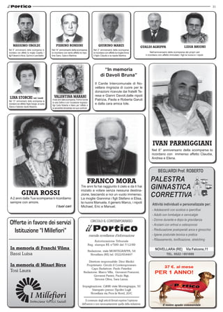 31




     MASSIMO UBOLDI                                     PIERINO RONDINI                                     QUIRINO MARZI                         GUALDI AGRIPPA                               LIDIA BRIONI
Nel 9° anniversario della scomparsa lo              Nel 14° anniversario della scomparsa               Nel 2° anniversario della scomparsa
ricordano con affetto la moglie Cosetta, i          lo ricordano con tanto affetto le nipo-            lo ricordano con affetto la moglie Anna              Nell’anniversario della scomparsa dei propri cari
figli Fabiano e Alicia, Quirino e Lara Battini.     tine Sara, Gaia e Martina.                         il figlio Claudio e la nipote Martina.         li ricordano con affetto immutato i figli la nuora e i nipoti.




                                                                                                                “In memoria
                                                                                                              di Davoli Bruna”
                                                                                                        Il Canile Intercomunale di No-
                                                                                                        vellara ringrazia di cuore per le
                                                                                                        donazioni ricevute dai fratelli Te-
                                                      VALENTINA MARANI                                  resa e Gianni Davoli,dalle nipoti
 LINA STORCHI                     ved. Loschi
                                                    A due anni dalla scomparsa, Florina ricorda         Patrizia, Paola e Roberta Garuti
Nel 13° anniversario della scomparsa la
                                                    la cara Dafne e con l’occasione ringrazia i
ricordano con affetto il figlio Giorgio, la nuora
                                                    figli Carla Roberta e Mario per l’affetto e
                                                                                                        e dalla cara amica Iole.
Diana e l'adorato nipote Massimo.
                                                    la sensibilità dimostrata nei suoi confronti.




                                                                                                                                                             IVAN PARMIGGIANI
                                                                                                                                                            Nel 8° anniversario della scomparsa lo
                                                                                                                                                            ricordano con immenso affetto Claudia,
                                                                                                                                                            Andrea e Elena.




                                                                                                FRANCO MORA
                                                                                        Tre anni fa hai raggiunto il cielo e da lì hai
                                                                                        iniziato a volare senza nessuna destina-
                 GINA ROSSI                                                             zione, lasciando a noi un vuoto immenso.
 A 2 anni dalla Tua scomparsa ti ricordiamo                                             La moglie Giannina i figli Stefano e Elisa,
 sempre con amore.                                                                      la nuora Manuela, il genero Marco, i nipoti
                                  I tuoi cari                                           Michael, Eric e Manuel.




 Offerte in favore dei servizi                                                                       CIRCOLO IL CONTEMPORANEO

   Istituzione “I Millefiori”
                                                                                                    mensile novellarese d'informazione
                                                                                                     Autorizzazione Tribunale
                                                                                                Reg. stampa RE nº589 del 7/12/89
 In memoria di Franchi Vilma
                                                                                                Redazione: viale MONTEGRAPPA, 54
 Bassi Luisa                                                                                      Novellara (RE) tel. 0522/654447

                                                                                               Direttore responsabile: Dino Medici
 In memoria di Minari Birce                                                                  Proprietario: Circolo il Contemporaneo
                                                                                                 Capo Redattore: Paolo Paterlini
 Tosi Laura                                                                                Redazione: Marco Villa, Giovanni Franzoni,
                                                                                                   Giovanni Panini, Paolo Bigi,
                                                                                                    Simone Oliva, Sara Lanza.

                                                                                          Impaginazione: Ci&Wi viale Montegrappa, 50
                                                                                                Stampato presso Tipolito Lugli
                                                                                               Novellara via Prov.le Nord, 20/C

                                                                                             Il contenuto degli articoli firmati esprime l'opinione
                                                                                         dell'autore e non necessariamente quella della redazione.                      il vostro spazio commerciale
 