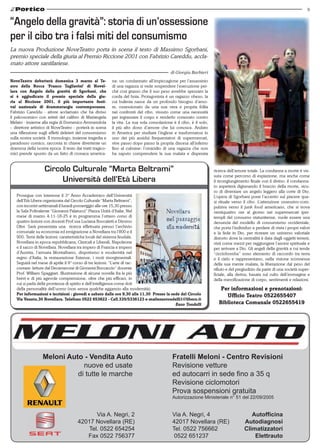 9


“Angelo della gravità”: storia di un’ossessione
per il cibo tra i falsi miti del consumismo
La nuova Produzione NoveTeatro porta in scena il testo di Massimo Sgorbani,
premio speciale della giuria al Premio Riccione 2001 con Fabrizio Careddu, accla-
mato attore santilariese.
                                                                                           di Giorgia Barbieri
NoveTeatro debutterà domenica 3 marzo al Te-              na: un condannato all’impiccagione per l’assassinio
atro della Rocca ‘Franco Tagliavini’ di Novel-            di una ragazza si vede sospendere l’esecuzione per-
lara con Angelo della gravità di Sgorbani, che            ché così grasso che il suo peso avrebbe spezzato la
si è aggiudicato il premio speciale della giu-            corda del boia. Protagonista è un ragazzo obeso, la
ria al Riccione 2001, il più importante festi-            cui bulimia nasce da un profondo bisogno d’amo-
val nazionale di drammaturgia contemporanea.              re, ossessionato da una sua vera e propria follia
Fabrizio Careddu - attore acclamato che ha diviso         nei confronti del cibo, vissuto come una necessità
il palcoscenico con artisti del calibro di Mariangela     per ingrassare il corpo e renderlo corazzato contro
Melato - insieme alla regia di Domenico Ammendola         la vita. La sua sola consolazione è il cibo, è il solo,
– direttore artistico di NoveTeatro - porterà in scena    il più alto dono d’amore che lui conosca. Andato
una riflessione sugli effetti deleteri del consumismo     in America per studiare l’inglese e trasformatosi in
sulla nostra società. Il monologo, insieme tragedia e     uno dei più assidui frequentatori di supermercati,
paradosso comico, racconta in chiave divertente un        vive passo dopo passo la propria discesa all’inferno
dramma della nostra epoca. Il testo dai tratti tragico-   fino al culmine: l’omicidio di una ragazza che non
mici prende spunto da un fatto di cronaca america-        ha saputo comprendere la sua malata e disperata


                   Circolo Culturale “Marta Beltrami”                                                               ricerca dell’amore totale. La condanna a morte è vis-
                                                                                                                    suta come percorso di espiazione, ma anche come
                        Università dell’Età Libera                                                                  il ricongiungimento finale con il divino: il condanna-
                                                                                                                    to aspetterà digiunando il braccio della morte, sicu-
                                                                                                                    ro di diventare un angelo leggero alla corte di Dio.
   Prosegue con interesse il 3° Anno Accademico dell’Università                                                     L’opera di Sgorbani pone l’accento sul piacere qua-
   dell’Età Libera organizzata dal Circolo Culturale “Marta Beltrami”,                                              si rituale verso il cibo. L’attenzione ossessivo-com-
   con incontri settimanali il lunedì pomeriggio alle ore 15,30 presso                                              pulsiva verso il junk food americano, che si trova
   la Sala Polivalente “Giovanni Palatucci” Piazza Unità d’Italia. Nel                                              ventiquattro ore al giorno nei supermercati iper-
   mese di marzo 4-11-18-25 è in programma l’ottavo corso di                                                        templi del consumo statunitense, vuole essere una
   quattro lezioni con docenti Prof.ssa Luciana Boccaletti e Dimmo                                                  denuncia del modello di consumismo occidentale,
   Olivi. Sarà presentata una ricerca effettuata presso l’archivio                                                  che porta l’individuo a perdere di vista i propri valori
   comunale su economia ed emigrazione a Novellara tra l’800 e il                                                   e la fede in Dio, per ricreare un universo valoriale
   900. Temi delle lezioni: caratteristiche locali del sistema feudale,                                             distorto dove la centralità è data dagli oggetti terreni,
   Novellara in epoca repubblicana, Clericali e Liberali, Napoleone                                                 visti come mezzi per raggiungere l’ascesi spirituale e
   e il sacco di Novellara. Novellara tra impero di Francia e impero                                                per arrivare a Dio. Gli angeli della gravità a cui tende
   d’Austria, l’armata Montalbano, dispotismo e modernità nel                                                       “cicciobomba” sono elemento di raccordo tra terra
   regno d’Italia, la restaurazione Estense, i moti risorgimentali.                                                 e il cielo e rappresentano, nella visione sconnessa
   Seguirà nel mese di aprile il 9° corso di tre lezioni: “L’arte di rac-                                           della sua mente malata, la liberazione dal peso del
   contare: letture dal Decamerone di Giovanni Boccaccio” docente                                                   rifiuto e del pregiudizio da parte di una società super-
   Prof. William Spaggiari. Illustrazione di alcune novelle fra le più                                              ficiale, alla deriva, basata sul culto dell’immagine e
   brevi e di più agevole comprensione, oltre che più efficaci, in                                                  della mercificazione di corpo, sentimenti e relazioni.
   cui si parla della prontezza di spirito e dell’intelligenza come doti
   della personalità dell’uomo (non senza qualche aggancio alla modernità).                                             Per informazioni e prenotazioni:
   Per informazioni e iscrizioni : giovedì e sabato dalle ore 9,30 alle 11,30 Presso la sede del Circolo                  Ufficio Teatro 0522655407
   Via Veneto,30 Novellara. Telefono 0522 653822 - Cell.335/5336123 e-mailenzotondelli1@libero.it
                                                                                          Enzo Tondelli                Biblioteca Comunale 0522655419




                  Meloni Auto - Vendita Auto                                                Fratelli Meloni - Centro Revisioni
                              nuove ed usate                                                Revisione vetture
                            di tutte le marche                                              ed autocarri in sede fino a 35 q
                                                                                            Revisione ciclomotori
                                                                                            Prova sospensioni gratuita
                                                                                            Autorizzazione Ministeriale n° 51 del 22/09/2005


                                            Via A. Negri, 2                                 Via A. Negri, 4                              Autofficina
                                      42017 Novellara (RE)                                  42017 Novellara (RE)                      Autodiagnosi
                                         Tel. 0522 654254                                   Tel. 0522 756662                          Climatizzatori
                                         Fax 0522 756377                                     0522 651237                                  Elettrauto
 