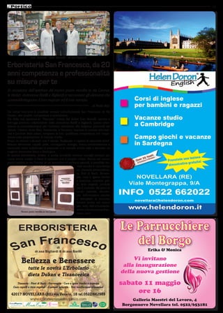 11




                   dott. Monelli - dott. Monelli - dr.ssa Bigliardi

Erboristeria San Francesco, da 20
anni competenza e professionalità
su misura per te
In occasione dell’apertura del nuovo punto vendita in via Cavour,
le titolari dottoresse Barilli e Bigliardi ci raccontano gli elementi che
contraddistinguono il loro negozio ed il loro servizio.                                       Corsi di inglese
                                                                         di Paolo Bigi        per bambini e ragazzi
Da ormai vent’anni è possibile trovare nell’erboristeria San Francesco di Via

                                                                                              Vacanze studio
Veneto, alta qualità, competenza e riservatezza.
Fin dalla sua apertura in “Piazzetta” voluta dal dottor Ezio Monelli, ancora a
tutt’oggi prezioso collaboratore delle dottoresse Barilli e Bigliardi, questa erbo-
risteria si contraddistingue per l’estrema attenzione alle esigenze personali del             a Cambridge
cliente. Cristina, detta Kitty, farmacista, e Veronica, laureata in scienze erboristi-
che e prodotti della salute, integrano le loro qualificate competenze con l’espe-
rienza nella preparazione di miscele d’erbe.                                                  Campo giochi e vacanze
                                                                                              in Sardegna
Dopo un attento colloquio con il cliente, finalizzato a capirne le necessità (intol-
leranze alimentari, capelli, pelle, sovrappeso, energia, sonno,concentrazione e
memoria) viene individuato il preparato o la miscela d’erbe utile a ritrovare un
migliore benessere fisico e fisiologico.
In questa erboristeria, inoltre, è anche possibile ricevere consigli preziosi per
come vivere meglio e bene il rapporto con il proprio corpo. Anche nel nuovo
punto vendita in via Cavour, in un’atmosfera di profumi naturali, è possibile tro-
                                                          vare ascolto e consulenza
                                                          su: tisaneria personalizza-
                                                          ta, fiori di Bach, fitotera-
                                                          pia, cura e igiene bimbo
                                                          e mamma, cosmesi, pel-
                                                          le, tinte vegetali, prodotti
                                                          per il controllo del peso in
                                                          modo naturale, decotto-
                                                          pia. Informazioni precise
                                                          e dettagliate si possono
                                                          trovare anche nel nuovo
                                                          sito web dell’erboristeria:
                                                          www.erboristeriasanfran-
                                                          cesco.com




                                      di
                       dr.ssa Bigliardi & dr.ssa Barilli                                            Erika & Monica

                                                                                              Vi invitano
           Bellezza e Benessere                                                           alla inaugurazione
                tutte le novità L’Erbolario
                                                                                         della nuova gestione
                dieta Dukan e Tisanoreica
       Tisaneria - Fiori di Bach - Fitoterapia - Cura e igene bimbo e mamma
    Cura capelli e tinte vegetali - Cosmesi naturale - Test intolleranze alimentari
                                                                                         sabato 11 maggio
   42017 NOVELLARA (RE) via Veneto, 18 tel.0522/662989
                                                                                              ore 16
            www.erboristeriasanfrancesco.com                                                 Galleria Maestri del Lavoro, 4
                                                                                         Borgonuovo Novellara tel. 0522/653181
 