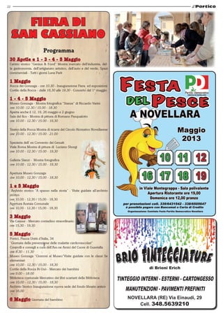 22




       FIERA DI
     SAN CASSIANO
                         Programma
 30 Aprile e 1 - 3 - 4 - 5 Maggio
 Centro storico “Genius & Food” Mostra mercato dell’industria, del-
 la gastronomia, dell’artigianato artistico, dell’auto e del verde, Spazi
 commerciali - Tutti i giorni Luna Park

 1 Maggio
 Rocca dei Gonzaga - ore 10.30 - Inaugurazione Fiera ed esposizioni
 Cortile della Rocca - dalle 16,30 alle 19,30 - Concerto del 1° maggio

 1 - 4 - 5 Maggio
 Museo Gonzaga - Mostra fotografica “Stanze” di Riccardo Varini
 ore 10.00 -12.30 / 15.00 - 18.30
 Aperta anche il 12, 19, 26 maggio e 2 giugno
 Sala del fico - Mostra di pittura di Romano Pasqualotto
 ore 10.00 - 12.30 / 15.00 - 19,30

 Teatro della Rocca Mostra di ricami del Circolo Ricreativo Novellarese
 ore 10.00 - 12.30 / 15.00 - 21.00
  
 Spezieria dell’ ex Convento dei Gesuiti
 Viale Roma Mostra di pittura di Luciano Sborgi
 ore 10.00 - 12.30 / 15.00 - 19,30
  
 Galleria Slanzi - Mostra fotografica
 ore 10.00 - 12.30 / 15.00 - 19,30
  
 Apertura Museo Gonzaga
 ore 10,00 - 12,30 / 15,00 - 18,30 
  
 1 e 5 Maggio
   Archivio storico “A spasso nella storia” - Visite guidate all’archivio
 storico
 ore 10,00 - 12,30 / 15,00 - 18,30
 Apertura Acetaia Comunale
 ore 10,00 - 12,30 / 15,00 - 18,30
  
 3 Maggio
 Via Cavour - Mercato contadino straordinario
 ore 15,30 - 19,30
  
 5 Maggio
 Portici, Piazza Unità d’Italia, 34
 “Giornata della prevenzione delle malattie cardiovascolari”
 Controlli e consigli a cura dell’Ass.ne Amici del Cuore di Guastalla
 ore 8.30 – 11.30
 Museo Gonzaga “Ciceroni al Museo”Visite guidate con le classi 5e
 elementari
 ore 10,00 - 12,30 / 15,00 - 18,30
 Cortile della Rocca Ri-Usò - Mercato dei bambini                                        di Brioni Erich
 ore 9.00 – 18.00
 Biblioteca comunale Mercatino dei libri scartarti della Biblioteca
 ore 10,00 - 12,30 / 15,00 - 18,30
                                                                            TINTEGGIO INTERNI - ESTERNI - CARTONGESSO
                                                                               MANUTENZIONI - PAVIMENTI PREFINITI
 Archivio Storico Inaugurazione nuova sede del fondo librario antico
 ore 16,00

 6 Maggio Giornata del bambino                                                  NOVELLARA (RE) Via Einaudi, 29
                                                                                    Cell. 348.5639210
 
