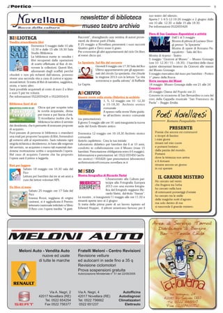 9

                                                                                                                            suo teatro del silenzio.
                                                                                                                            Aperta l’ 1-4-5-12-19-26 maggio e 2 giugno dalle
                                                                                                                            ore 10 alle 12.30 e dalle 15 alle 18.30.
                                                                                                                            Per informazioni 0522655426
                                     rubrica a cura di Stefania Erlindo
                                                                                                                            Fiera di San Cassiano::Esposizioni e attività
BIBLIOTECA                                                      Racconti”, sbaragliando una ventina di autori prove-
                                                                nienti da diverse parti d’Italia.
                                                                                                                                              Dall’1 al 5 maggio
Vendita straordinaria libri                                                                                                                   Mostra di pittura di Luciano Sbor-
                      Domenica 5 maggio dalle 10 alle           Il 25 maggio a Novellara presenterà i suoi racconti                           gi presso “la Spezieria”
                      12.30 e dalle 15 alle 18.30 Sala          Quattro gatti e Devo esser ti grato.                                          Mostra di opere di Romano Pa-
                      Studio Biblioteca                         Per conoscere gli altri appuntamenti del ciclo Un libro                       squalotto - Sala del fico
                      La biblioteca mette in vendita i          al mese clicca qui.                                         Mostra di ricamo - Teatro
                      libri recuperati dalle operazioni                                                                     5 maggio “Ciceroni al Museo” – Museo Gonzaga
                      di scarto effettuate al fine di rin-      La Spezieria_Sul filo del racconto                          (ore 10- 12.30 / 15 – 18.30) - I bambini delle classi
                      novare le collezioni. Questi libri,                    Giovedi 9 maggio ore 17.30 Sala del fico       quinte elementari faranno da Ciceroni alle stanze
                      allontanati dagli scaffali perché                      Ultimo appuntamento per gli appassio-          del Museo Gonzaga.
obsoleti o non più richiesti dall’utenza, possono                            nati del circolo La spezieria, che chiude      5 maggio mercatino del riuso per bambini – Portico
vivere una seconda vita a casa di curiosi e appas-                           la stagione 2013 con la lettura “La vita       1° piano della Rocca
sionati lettori. Si tratta di libri di narrativa, saggistica,                sommersa e quella salvata” di Raffaele         Notte europea dei Musei
storia, e tanto altro.                                          La Capria.                                                  18 maggio Museo Gonzaga dalle ore 21 alle 24
Sarà possibile acquistarli al costo di euro 2 a libro                                                                       Concerto
                                                                                                                            20 maggio Chiesa del Popolo ore 21
e euro 5 per tre volumi.                                        ARCHIVIO                                                    Concerto in occasione di San Bernardino a cura del
Per informazioni 0522655426 o 0522655419.                       Quante storie nella storia::Didattica in archivio
                                                                                                                            coro della Cappella musicale “San Francesco da
                                                                                      1, 5, 12 maggio ore 10 -12,30
Biblioteca fuori di sè                                                                                                      Paola” – Reggio Emilia.
                                                                                      e 15-18,30 Archivio storico
                         Clicca qui per scoprire tutte                                comunale
                         le novità acquistate, divise                                 A spasso nella storia Visite guida-
                         per mese e per fascia d’età.                                 te all’archivio storico comunale
                         Ti ricordiamo inoltre che la           (su prenotazione).
                         biblioteca ha attivo il servizio                                                                                 Romano Pasqualotto
                                                                Il giorno 5 maggio alle ore 16 sarà inaugurata la nuova
dei desiderata, che ti permette di avanzare proposte            sede del fondo librario antico.
di acquisto.                                                                                                                                PRESENTE
Puoi passare di persona in biblioteca o mandarci                Domenica 12 maggio ore 16-18,30 Archivio storico                 Poesia che ancora mi commuovi
una mail per proporre l’acquisto di libri, fornendoci           comunale                                                         e ricopri di fascino
gli estremi utili al reperimento. Sarà valutata ogni            Antichi capilettera:: Crea la tua iniziale                       i miei giorni
singola richiesta e decideremo, in base alle esigenze           Laboratorio didattico per bambini dai 6 ai 10 anni,              rimani nel mio cuore
del servizio, se acquisire o meno tali materiali dan-           condotto in collaborazione con il Museo (max 15                  e portami lontano
dotene motivazione scritta o acquistando l’opera.               bambini. Prenotazione obbligatoria entro il 6 maggio).           dalla pazzia del mondo.
Nel caso di acquisto l’utente che ha proposto                   Informazioni e prenotazioni: tel. 0522 655450 (archi-            Portami
l’opera sarà il primo a leggerla.                               vio storico) / 655426 (per prenotazioni laboratorio)             dove la tristezza non arriva
                                                                archiviostorico@comune.novellara.re.it                           e il domani
Nati per leggere                                                                                                                 rimane ancora un giorno
           Sabato 18 maggio ore 16.30 sala del                                                                                   in cui sperare.
           Fico                                                 MUSEO
                                                                Mostra fotografica di Riccardo Varini
           Lettura per bambini dai tre ai sei anni a
           cura dei lettori volontari NPL                                             L’Assessorato alla Cultura par-              IL GRANDE MISTERO
                                                                                      tecipa alla Fotografia Europea             Ho cercato nel vento
                                                                                      2013 con una mostra fotogra-               che frugava tra l’erba
Un libro al mese                                                                                                                 ho cercato nella luce
              Sabato 25 maggio ore 17 Sala del                                        fica del fotografo reggiano Ric-
                                                                                      cardo Varini, dal titolo “Stanze”.         di estenuanti pomeriggi d’estate
              Fico                                                                                                               ho cercato tra le stelle
              Ivanna Rossi, reggiana di origini                 La mostra , si inaugurerà l’1 maggio alle ore 11.00 e
                                                                rimarrà aperta sino al 2 giugno                                  delle magiche notti d’agosto
              casinesi, si è aggiudicata il Premio                                                                               ma solo dentro di me
              letterario nazionale intitolato a Silvio          Si tratta della prima parte di un lavoro ispirato ad
                                                                Edward Hopper, il pittore americano famoso per il                si nasconde il grande mistero.
              D’Arzo con l’opera inedita “4 gatti.




         Meloni Auto - Vendita Auto                             Fratelli Meloni - Centro Revisioni
                     nuove ed usate                             Revisione vetture
                   di tutte le marche                           ed autocarri in sede fino a 35 q
                                                                Revisione ciclomotori
                                                                Prova sospensioni gratuita
                                                                Autorizzazione Ministeriale n° 51 del 22/09/2005




                                  Via A. Negri, 2               Via A. Negri, 4                      Autofficina
                            42017 Novellara (RE)                42017 Novellara (RE)              Autodiagnosi
                               Tel. 0522 654254                 Tel. 0522 756662                  Climatizzatori
                               Fax 0522 756377                   0522 651237                          Elettrauto
 