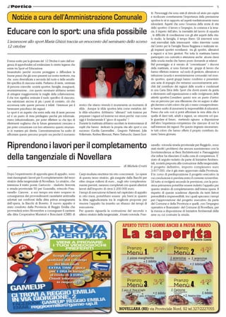 5

Notizie a cura dell’Amministrazione Comunale

Educare con lo sport: una sfida possibile
L’assessore allo sport Maria Ghizzi traccia un resoconto del seminario dello scorso
12 ottobre

Il tema scelto per la giornata del 12 Ottobre è nato dall’esigenza di approfondire ed evidenziare lo stretto legame che
esiste tra Sport ed Educazione.
Innanzitutto perché occorre proteggere e diffondere le
buone prassi che già sono presenti sul nostro territorio, ma
che sono diversificate a seconda del ruolo e della sensibilità specifica di ciascuna realtà. Parliamo di tante, centinaia
di persone coinvolte: società sportive, famiglie, insegnanti,
amministrazione…con questo seminario abbiamo tentato
di stringere maggiormente le maglie della collaborazione,
il che non significa sminuire il ruolo specifico di ciascuno,
ma valorizzare ancora di più i punti di contatto, ciò che
accomuna tutte queste persone è infatti l’interesse per il
benessere psicofisico dei ragazzi.
Lo sport è un aspetto che entra nella vita di tante persone
ed è un punto di vista privilegiato perché più informale,
meno istituzionalizzato, per poter riflettere su che tipo di
riferimenti vogliamo che le future generazioni crescano e
per poter comunicare con loro attraverso questo strumento in maniera più diretta. L’amministrazione ha scelto di
affrontare questo percorso proprio ora perché il momento

storico che stiamo vivendo è sicuramente un momento di
sfida : dunque la sfida sportiva letta come metafora della sfida educativa: dobbiamo “allenarci” tutti insieme per
preparare i ragazzi ed insieme noi stessi perchè mai come
oggi è fondamentale il “gioco di squadra” !
Durante la mattinata abbiamo ascoltato le testimonianze di
ospiti che hanno dedicato la propria vita allo sport e con
successo (Cecilia Cammellini , Gregorio Paltrinieri, Julie
Vollertsein, Andrea Menozzi, Pietro Trabucchi, Gianni Scot-

Riprendono i lavori per il completamento
della tangenziale di Novellara
di Michele Crotti
Dopo l’esperimento di apposita gara di appalto, sono
stati riassegnati i lavori per il completamento del terzo
stralcio della tangenziale di Novellara. Lo stralcio, che
interessa il tratto ponte Cartoccio - viadotto ferrovia
e strada provinciale 50 per Guastalla, svincolo Frassanello- Canove, a suo tempo era stato sospeso in
conseguenza dei provvedimenti cautelativi antimafia
adottati nei confronti della ditta prima assegnataria
dell’opera, la Bacchi di Boretto. Il nuovo appalto è
stato condotto dalla Provincia di Reggio Emilia che
provvederà entro Novembre a consegnare il cantiere
alla ditta Cooperativa Muratori e Braccianti (CMB) di

Carpi risultata vincitrice tra otto concorrenti . Le opere
di questo terzo stralcio, già eseguite dalla Bacchi per
oltre cinque milioni di euro , sugli otto complessivamente previsti, saranno completati con questi ulteriori
lavori dell’importo di circa 2.200.000 euro.
I tempi di esecuzione richiesti nel capitolato di appalto
in otto mesi, potrebbero essere più brevi in quanto
la ditta aggiudicataria tra le migliorie proposte per
vincere l’appalto ha inserito un ribasso dei tempi di
esecuzione.
Per quanto riguarda la costruzione del secondo e
ultimo stralcio della tangenziale , il tratto rotonda Fras-

ti). Personaggi che sono stati di stimolo ed aiuto per capire
e ricollocare correttamente l’importanza della prestazione
sportiva in sé in rapporto ad aspetti mediaticamente meno
ridondanti. Aspetti che sono l’essenza della storia di vita
dello sportivo: il lavoro e l’impegno, la costanza e la tenacia, il rispetto dell’altro, la mentalità del lavoro di squadra
, le difficoltà di conciliazione con gli altri aspetti della vita:
lo studio, la famiglia, il tempo libero. Gli interventi sono
stati intervallati dalle interessanti video interviste curate
dal Centro per le Famiglie Bassa Reggiana e realizzate negli impianti sportivi novellaresi tra gli sportivi, allenatori
e ragazzi e ai loro genitori. Per tutta la mattinata hanno
partecipato con curiosità e attenzione anche alcune classi
della scuola media che hanno posto domande ai relatori.
Nel pomeriggio si è cercato di ”concretizzare” i discorsi
della mattinata, si sono formati tre gruppi di lavoro che
hanno riflettuto insieme sul ruolo di genitore, allenatore e
istituzione (scuola e amministrazione comunale) nel mondo sportivo, questi gruppi hanno condiviso e presentato
una serie di impegni che verranno successivamente arricchiti dal contributo dei ragazzi delle scuole e condensati
in una Carta Etica dello Sport che dovrà essere da guida
e riferimento nell’organizzazione e nello svolgimento delle
attività sportive.Considero questo non un punto d’arrivo
ma un percorso per una riflessione che mi auguro si allarghi davvero a tutti coloro che più o meno consapevolmente hanno scelto di assumersi la responsabilità di educatori.
Penso che solo così si potrà affrontare la vera sfida che è
quella di darci tutti, adulti e ragazzi, un orizzonte col quale guardare al futuro, mettendo ognuno a disposizione
dell’altro l’esperienza-competenza che ciascuno di noi ha
nell’interesse dei ragazzi. Per questo ringrazio sinceramente tutti coloro che hanno offerto il proprio contributo durante l’intera giornata.
sanello- rotonda strada provinciale per Reggiolo, sono
stati risolti i problemi che ancora sussistevano con la
Sovrintendenza ai Beni Architettonici e Paesaggistici
che infine ha rilasciato il nulla-osta di competenza. E’
stato di seguito redatto da parte di Iniziative Ambientali, società preposta alla costruzione della tangenziale,
il progetto definitivo, importo complessivo euro
3.817.000, che è già stato approvato dalla Provincia.
E’in corso di predisposizione il progetto esecutivo la
cui conclusione è prevista entro il corrente novembre.
SE tutto si svolgerà secondo le previsioni, con la prossima primavera potrebbe essere indetto l’appalto per
questo stralcio di completamento dell’intera opera. Il
rispetto di queste scadenze dipende da tanti fattori
prevedibili e imprevedibili, tra i quali spiccano i tempi
per l’approvazione del progetto esecutivo da parte
del Comune e della Provincia e quelli, con l’impegno
operativo e finanziario del Comune di Novellara, per
la messa a disposizione di Iniziative Ambientali delle
aree su cui costruire la strada.

APERTO TUTTI I GIORNI ANCHE A PAUSA PRANZO
di Sutera Luana

NOVELLARA (RE) via Provinciale Nord, 92 tel.327/2227055

 