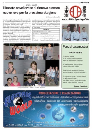 16
In campagna
La serena visione
di un campo di grano maturo
sotto un cielo infinito d’azzurro
lo splendore dei fiori di campo
carichi di luce e di colore
il silenzio che attraversa lo spazio
e porta un lento suono di campane...
La natura mi porge il suo messaggio
di bellezza e d’amore,
una dolce carezza per i miei pensieri
a volte troppo intrisi di tristezza.
Romano Pasqualotto
Shito Sporting Club Karate Novellara, società che
da 14 anni è impegnata a Novellara nella diffusione
di quest’arte marziale, si rinnova e getta le basi per
un’imminente stagione ricca di novità.
Grazie all’amicizia tra il maestro Battini Fabrizio di
Novellara ed il maestro Alberto Lodi Rizzini di Viadana,
si è costituito un nuovo rapporto di collaborazione che
vedrà le due società impegnate nell’organizzazione di
numerosi eventi agonistici e dimostrativi e nuovi corsi
di difesa personale.
Un’altra novità è l’affiliazione alla federazione FIAM,
che estende la possibilità di praticare karate agonisti-
co dai 5 ai 60 anni anche ai principianti, in modo da
consentire ai più volenterosi di partecipare alle gare
già a partire dalla cintura bianca. Proprio per questo la
Il karate novellarese si rinnova e cerca
nuove leve per la prossima stagione
di Gianmarco Corradini
Sport / Karaté
società cerca nuove leve per la formazione di squadre
maschili e femminili per competizioni di gruppo ed
individuali. Shito Sporting Club vi augura una buona
estate e vi attende per la prossima entusiasmante
stagione, non resta dunque altro che tenersi aggiornati
e… farsi avanti.
Contatti:
Fabrizio Battini cintura nera 4° Dan
N° telefono: 328 657 0659
Mail: shitosportingclub@email.it
Sito: www.shitosportingclub.com
Facebook: Karate Novellara Shito Sporting Club
Compagnia teatrale “I Taldirò” - foto Ivan Montanari
 