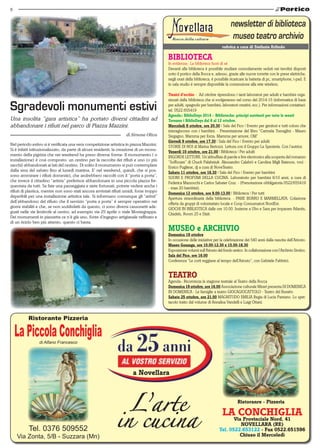 8 
Sgradevoli monumenti estivi 
Una insolita “gara artistica” ha portato diversi cittadini ad 
abbandonare i rifiuti nel parco di Piazza Mazzini. 
Ristorante Pizzeria 
La Piccola Conchiglia 
di Alfano Francesco 
Tel. 0376 509552 
Via Zonta, 5/B - Suzzara (Mn) 
Ristoranre - Pizzeria 
LA CONCHIGLIA 
Via Provinciale Nord, 41 
NOVELLARA (RE) 
Tel. 0522.653122 - Fax 0522.651596 
Chiuso il Mercoledì 
di Simone Oliva 
a Novellara 
rubrica a cura di Stefania Erlindo 
BIBLIOTECA 
In evidenza:: La biblioteca fuori di sé 
Davanti alla biblioteca è possibile studiare comodamente seduti nei tavolini disposti 
sotto il portico della Rocca e, adesso, grazie alle nuove torrette con le prese elettriche, 
negli orari della biblioteca, è possibile ricaricare la batteria di pc, smartphone, i-pad. E 
in sala studio è sempre disponibile la connessione alla rete wireless. 
Tienici d’occhio - Ad ottobre riprendono i tanti laboratori per adulti e bambini orga-nizzati 
dalla biblioteca che si svolgeranno nel corso del 2014-15 (informatica di base 
per adulti, spagnolo per bambini, laboratori creativi, ecc.). Per informazioni contattaci: 
tel. 0522.655419 
Agenda:: BiblioDays 2014 – Biblioteche: principi nutrienti per tutte le menti 
Tornano i BiblioDays dal 6 al 12 ottobre. 
Mercoledì 8 ottobre, ore 20.30 | Sala del Fico | Evento per genitori e tutti coloro che 
interagiscono con i bambini. - Presentazione del libro “Carmela Travaglini - Mauro 
Stegagno, Mamma per forza. Mamma per amore, OM” 
Giovedì 9 ottobre, ore 17.30 | Sala del Fico | Evento per adulti 
STORIE DI NOI di Marisa Bertozzi. Lettura con il Gruppo La Spezieria. Con l’autrice. 
Venerdì 10 ottobre, ore 21.00 | Biblioteca | Per adulti 
INGORDE LETTURE. Un’abbuffata di parole e live electronics alla scoperta del romanzo 
“Soffocare” di Chuck Palahniuk. Alessandro Calabrò e Carolina Migli Bateson, voci - 
Enrico Pugliese, dj a cura di NoveTeatro. 
Sabato 11 ottobre, ore 16.30 | Sala del Fico | Evento per bambini 
SUONI E PROFUMI DELLA CUCINA. Laboratorio per bambini 6/10 anni, a cura di 
Federica Mazzocchi e Carlos Sabater Cruz. - (Prenotazione obbligatoria 0522/655419 
- max 20 bambini). 
Domenica 12 ottobre, ore 9.00-13.00 | Biblioteca | Per tutti 
Apertura straordinaria della biblioteca. - PANE BURRO E MARMELLATA. Colazione 
offerta da gruppi di volontariato locale e Coop Consumatori NordEst. 
GIOCHI IN BIBLIOTECA dalle ore 10.00. Insieme a Ubo e Sara per imparare Atlantis, 
Citadels, Room 25 e Dixit. 
MUSEO e ARCHIVIO 
Domenica 19 ottobre 
In occasione delle iniziative per la celebrazione dei 540 anni dalla nascita dell’Ariosto. 
Museo Gonzaga, ore 10.00-12.30 e 15.00-18.30 
Esposizione volumi sull’Ariosto del fondo antico. In collaborazione con l’Archivio Storico. 
Sala del Fico, ore 16.00 
Conferenza “Le corti reggiane al tempo dell’Ariosto”, con Gabriele Fabbrici. 
TEATRO 
Agenda:: Ricomincia la stagione teatrale al Teatro della Rocca 
Domenica 19 ottobre, ore 16.00 Associazione culturale Mirart presenta DI DOMENICA 
IN DOMENICA - Le famiglie a teatro GIOCAGIOCATTOLO - Teatro del Buratto 
Sabato 25 ottobre, ore 21.00 MAGNITUDO EMILIA Regia di Lucia Pantano. Lo spet-tacolo 
tratto dal volume di Annalisa Vandelli e Luigi Ottani. 
Nel periodo estivo si è verificata una vera competizione artistica in piazza Mazzini. 
Si è infatti istituzionalizzato, da parte di alcuni residenti, la creazione di un monu-mento 
della pigrizia che nei weekend ha preso diverse forme. Il monumento ( o 
installazione) è così composto: un cestino per la raccolta dei rifiuti e uno (o più 
sacchi) abbandonati ai lati del cestino. Di solito il monumento si può contemplare 
dalla sera del sabato fino al lunedì mattina. E’ nel weekend, quindi, che si pos-sono 
ammirare i rifiuti domestici, che andrebbero raccolti con il “porta a porta”, 
che invece il cittadino “artista” preferisce abbandonare in una piccola piazza fre-quentata 
da tutti. Se fate una passeggiata e siete fortunati, potrete vedere anche i 
rifiuti di plastica, mentre non sono stati ancora avvistati rifiuti umidi, forse troppo 
deperibili per una installazione artistica tale. Si informano comunque gli “artisti” 
dell’abbandono del rifiuto che il servizio “porta a porta” è sempre operativo nei 
giorni stabiliti e che, se non soddisfatti da questo, ci sono diversi cassonetti ade-guati 
nelle vie limitrofe al centro, ad esempio via 25 aprile o viale Montegrappa. 
Dei monumenti in piazzetta ce n’è già uno, fonte d’ingegno artigianale raffinato e 
di un riciclo ben più attento, questo ci basta. 
 