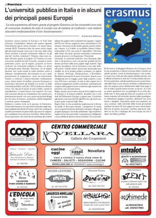 9 
“La mia esperienza all’estero grazie al progetto Erasmus mi ha consentito non solo 
di conoscere studenti da tutto il mondo ma di mettere al confronto i vari sistemi 
educativi evidenziandone il loro funzionamento”. 
Sentiamo spesso parlare di Europa o di Stati Uniti 
d’Europa, condividiamo (almeno per quanto riguarda 
l’Eurosistema) già la stessa moneta e la stessa banca 
centrale (BCE). Potremmo dire che siamo vicini e legati 
agli altri paesi europei come mai si era visto nella storia 
(basti ricordare il passato fortemente bellicoso tra gli 
stati del “vecchio continente”). Pertanto, dopo aver stu-diato 
all’estero grazie al progetto LLP Erasmus ed aver 
conosciuto studenti da tutto il mondo, europei in modo 
particolare, posso, qui di seguito, proporre un breve 
confronto tra l’università pubblica in Italia e in alcuni 
dei principali paesi d’Europa. Premessa: ciò di seguito 
riportato non vuole essere la solita invettiva contro il 
belpaese, semplicemente, dal momento in cui si parla 
giornalmente di integrazione, credo sia interessante 
mettere a confronto i sistemi educativi, evidenziando 
come, alcuni sistemi di welfare, possono funzionare (e 
funzionano) favorendo gli studenti e la ricerca. In Italia 
l’università pubblica costa dai 1.500 ai 2mila euro all’anno 
(circa). Ciò vale per le lauree di primo livello, mentre le 
specialistiche e i master hanno costi superiori. Un costo 
tutto sommato elevato se consideriamo che i servizi sono 
praticamente assenti, non sono quasi mai previsti alloggi 
per chi viene da lontano, pochissime attività integrative 
e strutture spesso inadeguate. 
Andiamo a vedere come se la passano in Danimarca: 
l’Università Danese è uno dei sistemi educativi dagli stan-dard 
qualitativi più elevati d’Europa, tant’è che centinaia di 
studenti provenienti da paesi esteri ogni anno la scelgono 
per completare il loro percorso formativo. Altra informa-zione 
importante, che credo faccia arrabbiare gli studenti 
CALZATURE 
UOMO DONNA E BAMBINO 
italiani che pagano rette scolastiche da capogiro: i ragazzi 
dell’UE non devono pagare le tasse universitarie in Da-nimarca, 
istruzione di alto livello gratuita quindi. Inoltre, 
per i danesi, vi è il diritto al cosiddetto Statens Uddan-nelsesstøtte 
(o SU), una sorta di “stipendietto” (devoluto 
dallo Stato) che aiuta i giovani universitari a mantenersi 
durante gli anni in cui frequentano l’Università. 
Germania: le università tedesche sono finanziate dallo 
stato e dal governo e solo una piccola quantità del loro 
denaro proviene dalle tasse pagate dagli studenti. Ogni 
regione (ricordiamo che la Germania è uno stato fede-rale 
perciò i Länder hanno autonomia decisionale) può 
stabilire da sé la propria politica scolastica. Le regioni 
di: Bayern, Amburgo, Niedersachsen, e Nordrhein- 
Westfalenri prevedono le tasse d’iscrizione. Queste sono 
obbligatorie per la maggior parte degli studenti e sono 
circa 500 euro a semestre. In tutte le altre regioni non è 
richiesto il pagamento di rette scolastiche, eventualmente 
vengono fatte pagare le tasse scolastiche agli studenti che 
prendono una seconda laurea. 
Belgio: proprio qui troviamo alcune fra le migliori scuole 
di business e di scienze politiche, Bruxelles non è solo 
sede del Parlamento Europeo a quanto pare. L’iscrizione 
agli atenei costa circa dai 500 agli 800 euro, gli studi sono 
in gran parte sostenuti dallo Stato. 
Regno Unito: la vita accademica anglosassone è diversa 
da quella di altri paesi europei. I programmi di studio 
sono composti da lezioni, laboratori, seminari, sviluppo di 
progetti di gruppo e da studio individuale. Ogni studente è 
seguito da un tutor personale. La frequenza è obbligatoria 
e la possibilità di ripetere esami è limitata. Vi è la possibi-lità 
cucine Novellara 
oggi 
vieni a visitare il nuovo show room di 
CAMERE - SALOTTI - SOGGIORNI - CUCINE 
di Lusuardi Attilia 
tel.0522/637816 
cell. 334/6317843 
NOVELLARA (RE) tel. 0522/653411 www.cucineoggi.it 
giochi e scommesse 
tel. 0522/756673 
nuova gestione 
tel. 347-0413735 
di vivere e di alloggiare all’interno di un Campus, dove 
la vita accademica si alterna al tempo libero scandito da 
attività sportive, eventi di intrattenimento e vita sociale. 
Le tasse sono molto più alte rispetto all’Italia stavolta: non 
è difficile imbattersi in rette da 9-10mila sterline all’anno. 
Piccolo particolare: tutti gli studenti possono essere finan-ziati 
dallo Stato e sono tenuti a restituire i soldi(attraverso 
rate che vengono prese direttamente dalla busta paga, il 
9% di solito) quando hanno trovato un lavoro, se e solo 
se questo garantisce loro un guadagno di un certo tipo. 
Della serie: lo Stato paga gli studi, poi, se grazie a ciò che 
hanno imparato all’università i giovani inglesi guadagna-no 
abbastanza ripagano il prestito, altrimenti non sono 
tenuti a ripagarlo. Importante aprire una parentesi sul 
caso scozzese: nelle università della Scozia gli studenti 
residenti nei paesi UE non pagano le tasse universitarie. 
Alla luce di quanto enunciato, sarebbe opportuno chie-derci 
se ciò che ci distingue dal nord Europa sia solo il 
rigore nei bilanci pubblici. 
L’università pubblica in Italia e in alcuni 
dei principali paesi Europei 
di Giacomo Beltrami 
 