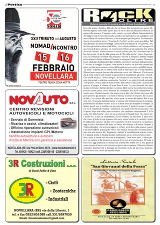 17

Rubrica mensile di musica a cura di Luca Lombardini

CENTRO REVISIONI
AUTOVEICOLI E MOTOCICLI

- Servizio di Gommista
- Ricarica e assist. climatizzatori
- Officina riparazione autoveicoli
- Installazione impianti GPL/Metano
Vendita autovetture e autocarri
di tutte le Marche con garanzia e assistenza
NOVELLARA (RE) via Prov.le Nord, 68/70 - www.novautosoncini.it
Tel. 654430 - 654231 cell. 335/6108145 - 335/6108133

3R Costruzioni

s.n.c.

di Rossi Fabio & Dino

Civili
	 Zootecniche
Industriali
NOVELLARA (RE) via della Libertà, 1
tel. e fax 0522/651089 cell.331/2697050
Email: 3rcostruzionisnc@gmail.com

Devo dire grazie a Davide e Marcello che mi hanno fatto incuriosire per questo CD.
Avevate ragione, molto bello questo disco! Il nuovo disco dei Massimo Volume è un
pugno nello stomaco. E’ inquieto, crudo, ruvido, con synth affilati e chitarre elettriche
che tagliano l’aria. E non ti dà neanche un attimo per riprenderti o uno spiraglio in cui il
ritmo rallenta e le viscere si rilassano, si sta in tensione per dieci pezzi. Più elettronico
rispetto al precedente lavoro, “Aspettando i barbari” sembra quasi apocalittico. Nel
tono generale, ma anche nei dettagli. Come nei riff che stridono di “Vic Chesnut”, uno
dei brani più turbati e turbanti dell’album, che si chiude addirittura con l’immagine di
una corona di spine sul palco: un commovente tributo ad un cantautore che, prima
di trovarla davvero, aveva incontrato la morte svariate volte. Ma l’atmosfera cupa da
fine del mondo c’è già fin dalla prima nota di “Dio delle zecche”, pezzo d’apertura.
Da lì, un crescendo di barbari che avanzano, vite che si rompono, batteria sempre
più incalzante e chitarre sofferenti. Passando in rassegna i brani, troviamo “Dimaxyon
Song”, dedicata a Buckminster Fuller, architetto e inventore, visionario della geometria.
E’ un inno al coraggio e al genio, dove anche la musica, un post-rock sempre più
aspro, sembra rimproverarsi a nome dell’umanità per aver preso a schiaffi le utopie.
“La notte” ci riporta per un attimo nelle storie e nelle facce che i vecchi Massimo
Volume hanno sempre descritto alla perfezione: nomi, città, fallimenti. E la sicurezza
che la notte, tutte le notti, tornerà a nascondere le imperfezioni, gli errori e i ricordi.
Così accade anche in “Silvia Camagni”, un romanzo in una canzone, con una chiusura strumentale e spigolosa, amarissima. “La cena” è un misto di ricordi personali,
“Compound”, invece, parla di storia recente, della cattura di Bin Laden. Si pensa alla
guerra e al sangue, le chitarre e il noise fanno il resto. La vera domanda che viene
da farsi è chi siano i barbari del disco. Lo stesso Mimì non ne ha un’idea ben precisa,
possono essere paure, ansie, fantasmi da combattere. Ma anche cambiamenti. In
questo caso, il barbaro/nemico che avanza non è altro che il futuro che bussa alla
porta perché è già presente. Ci si mette in trincea, si serrano le imposte. Ma c’è poco
da fare, e ci si trucca allo specchio, come spose, in onore dei barbari. Non è una
resa, non c’è nessuna bandiera bianca. C’è invece una fortissima presa di coscienza,
ponderata fino all’ultimo ricordo, di cui ci si libera senza più rimpianti o nostalgie. La
ritirata, quindi, non è sconfitta, ma un punto di arrivo. E anche la musica lo conferma. Lo fa “Aspettando i barbari”, certamente, con quelle note che emozionano e che
si aprono dopo aver salito scale scoscese e che cambiano continuamente. E lo fa
anche “Dio delle Zecche”, che è un cut up di poesie di Daniele Dolci. Uno che in vita,
a modo suo, è stato un combattente, un non violento, un educatore. E allora ecco
che, forse, gli indizi di una speranza che non è morta (anche se lo sembra) c’erano
fin dalla prima canzone. Gli altri, sono soprattutto nei testi, nei punti in cui spuntano
raggi di sole e descrizioni del mare, in mezzo alla violenza e all’ombra. Rispetto a
“Cattive Abitudini”, che scorreva leggero e, di fatto, era il disco della reunion, questo
è un lavoro difficile, preoccupato. Non è solo musica, nessun disco di questa band è
stato mai solo musica. Ma “Aspettando i barbari” è incredibilmente maturo e colto.
E vi piacerà, anche se bisogna lasciarlo sedimentare un po’ prima di farlo proprio.
Non a caso, si chiude con una sorta di testamento: “Dove sono stato”, l’ultimo pezzo, è un mettere in fila situazioni e persone di cui non si ha più bisogno. Di fronte a
tutti voi io oggi umilmente mi inchino per avermi fatto sentire vivo e reso grazia al
vostro incanto vi lascio e corro incontro ai giorni che mi spettano. I Massimo Volume
ci lasciano dicendoci che si distrugge per ricostruire. E che da qui, forse, ripartono.
Chissà verso cosa, chissà per quanto tempo.

 