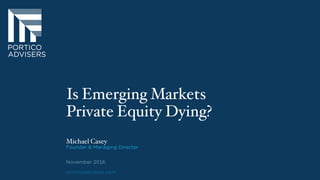 Is Emerging Markets
Private Equity Dying?
Michael Casey
Founder & Managing Director
November 2016
porticoadvisers.com
 