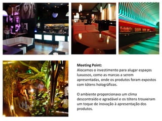 Meeting Point:Alocamos o investimento para alugar espaços luxuosos, como as marcas a serem apresentadas, onde os produtos foram expostos com tótens holográficos.O ambiente proporcionava um clima descontraído e agradável e os tótens trouxeram um toque de inovação à apresentação dos produtos.