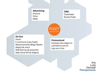 AdvertisingAnúncioFilmeRádioCRMClubePuketRevista PuketOn-linePortalE-commerce (Loja Puket)Relacionamento (Blog/ Novela Alegria de viver)SEM (Sorriso de presente)Ação Social (Pé de Alegria)PromocionalEstampa mais alegre no camiseteria.com.brLoja ao ar livre