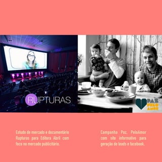 RUPTURAS
Campanha Paz, PeloAmor
com site informativo para
geração de leads e facebook.
Estudo de mercado e documentário
Rupturas para Editora Abril com
foco no mercado publicitário.
 