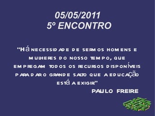 05/05/2011  5º ENCONTRO “ Há necessidade de sermos homens e mulheres do nosso tempo, que empregam todos os recursos disponíveis para dar o grande salto que a educação está a exigir.” PAULO FREIRE 
