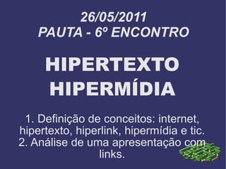 26/05/2011 PAUTA - 6º ENCONTRO HIPERTEXTO HIPERMÍDIA 1. Definição de conceitos: internet, hipertexto, hiperlink, hipermídia e tic. 2. Análise de uma apresentação com links. 