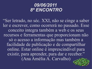09/06/2011  8º ENCONTRO “ Ser letrado, no séc. XXI, não se cinge a saber ler e escrever, como ocorrerá no passado. Esse conceito integra também a web e os seus recursos e ferramentas que proporcionam não só o acesso a informação mas também a facilidade de publicação e de compartilhar online. Estar online é imprescindível para existir, para aprender, para dar e receber.” (Ana Amélia A. Carvalho) 