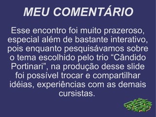 MEU COMENTÁRIO Esse encontro foi muito prazeroso, especial além de bastante interativo, pois enquanto pesquisávamos sobre o tema escolhido pelo trio “Cândido Portinari”, na produção desse slide foi possível trocar e compartilhar idéias, experiências com as demais cursistas.   