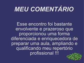 MEU COMENTÁRIO Esse encontro foi bastante envolvente e prazeroso que proporcionou uma forma diferenciada e enriquecedora de preparar uma aula, ampliando e qualificando meu repertório profissional !!! 
