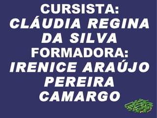 CURSISTA:  CLÁUDIA REGINA DA SILVA FORMADORA:  IRENICE ARAÚJO PEREIRA CAMARGO 