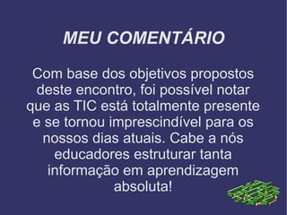 MEU COMENTÁRIO Com base dos objetivos propostos deste encontro, foi possível notar que as TIC está totalmente presente e se tornou imprescindível para os nossos dias atuais. Cabe a nós educadores estruturar tanta informação em aprendizagem absoluta! 