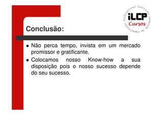 Conclusão:

 Não perca tempo, invista em um mercado
 promissor e gratificante.
 Colocamos nosso Know-how a sua
 disposição pois o nosso sucesso depende
 do seu sucesso.
 