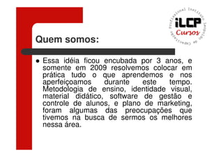 Quem somos:

 Essa idéia ficou encubada por 3 anos, e
 somente em 2009 resolvemos colocar em
 prática tudo o que aprendemos e nos
 aperfeiçoamos     durante   este  tempo.
 Metodologia de ensino, identidade visual,
 material didático, software de gestão e
 controle de alunos, e plano de marketing,
 foram algumas das preocupações que
 tivemos na busca de sermos os melhores
 nessa área.
 