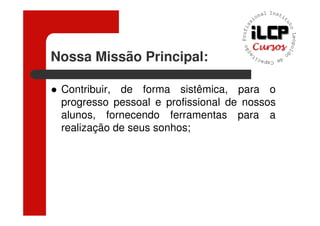 Nossa Missão Principal:

 Contribuir, de forma sistêmica, para o
 progresso pessoal e profissional de nossos
 alunos, fornecendo ferramentas para a
 realização de seus sonhos;
 