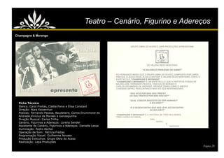Teatro – Cenário, Figurino e Adereços
Champagne & Morango




  Ficha Técnica
  Elenco: Carol Freitas, Cládia Paiva e Elisa Constant
  Direção: Nara Keiserman
  Poesias: Fernando Pessoa, Baudelaire, Carlos Drummond de
  Andrade,Vinícius de Moraes e Gonzaguinha
  Direção Musical: Carlos Trilha
  Cenário, Figurinos e Adereços: Lorena Sender
  Assistente de Cenário, Figurinos e Adereços: Danielle Lessa
  Iluminação: Pedro Ascher
  Operação de Som: Patrícia Freitas
  Programação Visual: Guilherme Novaes
  Produção Executiva: Grupo Obra do Acaso
  Realização: Lapa Produções
                                                                                   Página 20
 