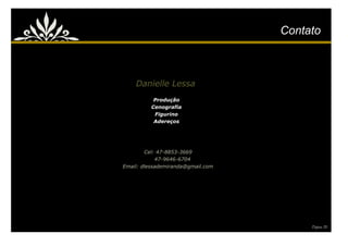 Contato



    Danielle Lessa
           Produção
          Cenografia
           Figurino
           Adereços




        Cel: 47-8853-3669
            47-9646-6704
Email: dlessademiranda@gmail.com




                                        Página 28
 