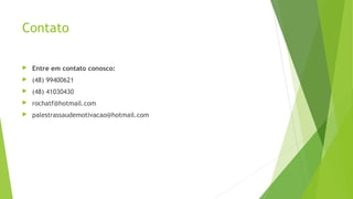 Contato
 Entre em contato conosco:
 (48) 99400621
 (48) 41030430
 rochatf@hotmail.com
 palestrassaudemotivacao@hotmail.com
 