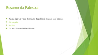 Resumo da Palestra
 Assista agora o vídeo do resumo da palestra clicando logo abaixo:
 No youtube
 No site
 Ou abra o vídeo dentro do DVD
 