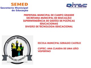 PREFEITURA MUNICIPAL DE CAMPO GRANDE
SECRETARIA MUNICIPAL DE EDUCAÇÃO
SUPERINTENDÊNCIA DE GESTÃO DE POLÍTICAS
EDUCACIONAIS
DIVISÃO DE TECNOLOGIA EDUCACIONAL
ESCOLA MUNICIPAL GERALDO CASTELO
CSPTEC: ANA CLAUDIA DE LIMA LEÃO
VESPERTINO
 