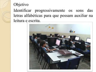 Objetivo
Identificar progressivamente os sons das
letras alfabéticas para que possam auxiliar na
leitura e escrita.

 
