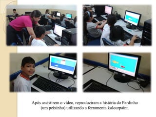 Após assistirem o vídeo, reproduziram a história do Pardinho
(um peixinho) utilizando a ferramenta kolourpaint.

 