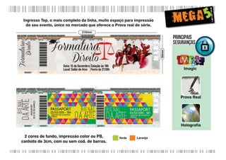 5

Ingresso Top, o mais completo da linha, muito espaço para impressão
do seu evento, único no mercado que oferece o Prova real de série.
210mm

60mm

Principais
Seguranças

Imagic

Prova Real

Holograﬁa

2 cores de fundo, impressão color ou PB,
canhoto de 3cm, com ou sem cod. de barras.

Verde

Laranja

 