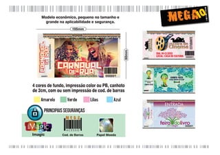 10

Modelo econômico, pequeno no tamanho e
grande na aplicabilidade e segurança.

60mm

105mm

4 cores de fundo, impressão color ou PB, canhoto
de 2cm, com ou sem impressão de cod. de barras

Principais Seguranças

ACESSO

Imagic

Cod. de Barras

Papel Moeda

 