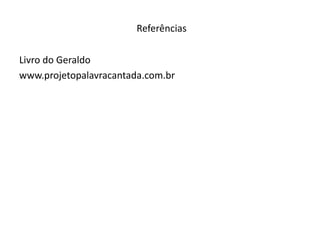 Referências
Livro do Geraldo
www.projetopalavracantada.com.br
 