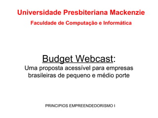 Budget Webcast:
Uma proposta acessível para empresas
brasileiras de pequeno e médio porte
PRINCIPIOS EMPREENDEDORISMO I
Universidade Presbiteriana Mackenzie
Faculdade de Computação e Informática
 