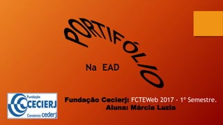 Fundação Cecierj: FCTEWeb 2017 - 1º Semestre.
Aluna: Márcia Luzia
Na EAD
 