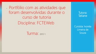 Tutora:
Tatiane
◦ Portfólio com as atividades que
foram desenvolvidas durante o
curso de tutoria
Disciplina: FCTEWeb
Turma: 2017/ 1
Cursista: Ivonéa
Limeira de
Souza
 