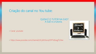 Criação do canal no You tube:
QUEM É O TUTOR NA EAD?
A EaD e a tutoria.
◦ Canal youtube:
◦ https://www.youtube.com/channel/UCy0U5ocq33YF1zEwgjTLhkw
 