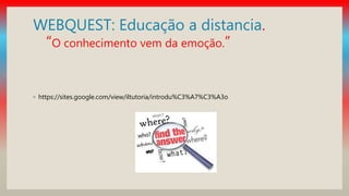 WEBQUEST: Educação a distancia.
“O conhecimento vem da emoção.”
◦ https://sites.google.com/view/iltutoria/introdu%C3%A7%C3%A3o
 