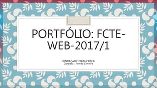 PORTFÓLIO: FCTE-
WEB-2017/1
FUNDAÇÃOCECIERJ/CEDERJ
Cursista : Ivonéa Limeira
 