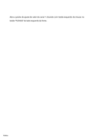 Público
Abra a janela de ajuste de valor do canal 1 clicando com botão esquerdo do mouse no
botão “PUSH(V)” do lado esquerdo da fonte.
 