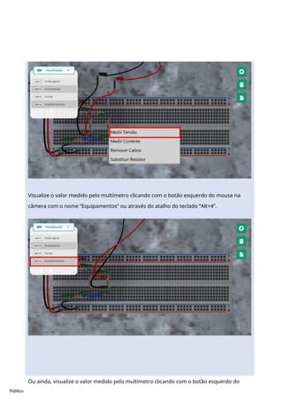 Público
Visualize o valor medido pelo multímetro clicando com o botão esquerdo do mouse na
câmera com o nome “Equipamentos” ou através do atalho do teclado “Alt+4”.
Ou ainda, visualize o valor medido pelo multímetro clicando com o botão esquerdo do
 