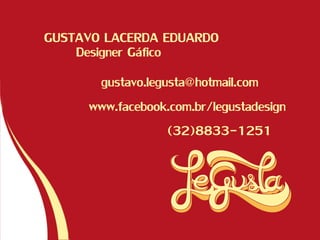 GUSTAVO LACERDA EDUARDO
gustavo.legusta@hotmail.com
www.facebook.com.br/legustadesign
(32)8833-1251
Designer Gáfico
 
