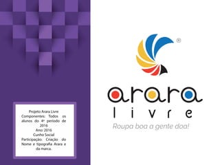 Projeto Arara Livre
Componentes: Todos os
alunos do 4º período de
2016
Ano: 2016
Cunho Social
Participação: Criação do
Nome e tipografia Arara e
da marca.
 