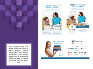 Para o Projeto Arara Livre
foram elaboradas diversas
peças gráficas, camisas
(serigrafadas), Hq’s, bolsas,
site e vários outros materi-
ais de apoio ao projeto que
foi desenvolvido na matéria
de Design gráfico e Ambi-
ente
 