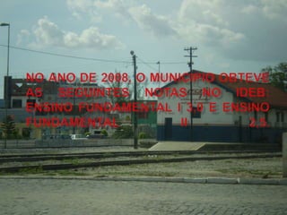 No ano de 2008, o município obteve as seguintes notas no IDEB: Ensino Fundamental I 3,0 e Ensino Fundamental II 2,5.