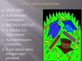 AgradecimentosUNB/MECA Professora formadora:REGINA MELLO A Minha Co-ordenadora Aos professores CursistasE aos meus caros colegas aqui presente